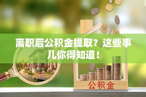 百色离职后公积金提取？这些事儿你得知道！