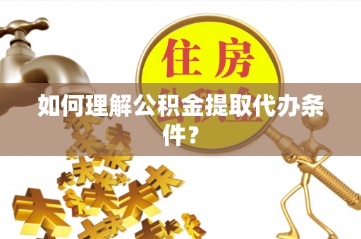 百色如何理解公积金提取代办条件？