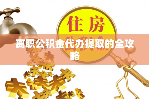 百色离职公积金代办提取的全攻略